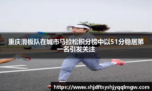 重庆滑板队在城市马拉松积分榜中以51分稳居第一名引发关注