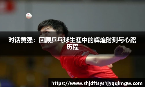 对话黄强：回顾乒乓球生涯中的辉煌时刻与心路历程